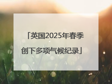 英国2025年春季创下多项气候纪录