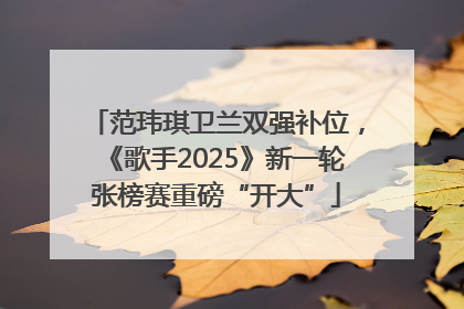 范玮琪卫兰双强补位，《歌手2025》新一轮张榜赛重磅“开大”