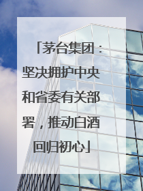 茅台集团：坚决拥护中央和省委有关部署，推动白酒回归初心