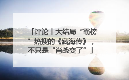 评论丨大结局“霸榜”热搜的《藏海传》，不只是“肖战变了”