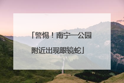 警惕！南宁一公园附近出现眼镜蛇
