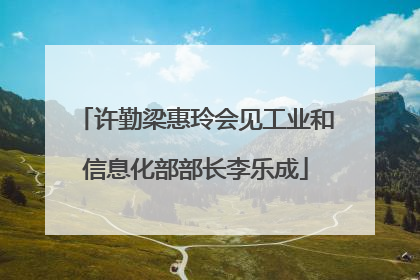 许勤梁惠玲会见工业和信息化部部长李乐成