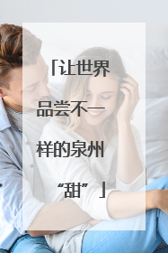 让世界品尝不一样的泉州“甜”