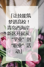 让技能筑梦进高校！青岛西海岸新区开展从“学业”到“职业”活动
