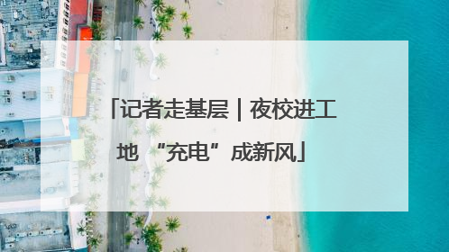 记者走基层｜夜校进工地 “充电”成新风