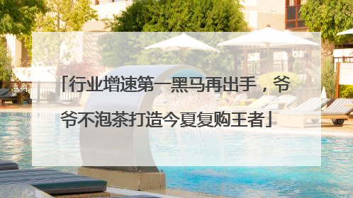 行业增速第一黑马再出手，爷爷不泡茶打造今夏复购王者