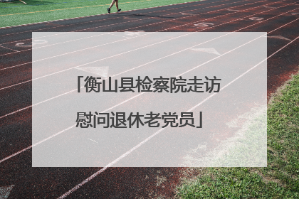 衡山县检察院走访慰问退休老党员