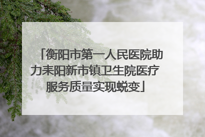 衡阳市第一人民医院助力耒阳新市镇卫生院医疗服务质量实现蜕变