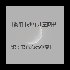 衡阳市少年儿童图书馆：书香点亮童梦