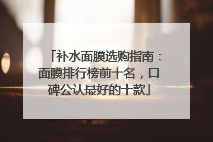 补水面膜选购指南：面膜排行榜前十名，口碑公认最好的十款