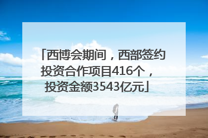 西博会期间，西部签约投资合作项目416个，投资金额3543亿元
