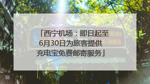 西宁机场：即日起至6月30日为旅客提供充电宝免费邮寄服务