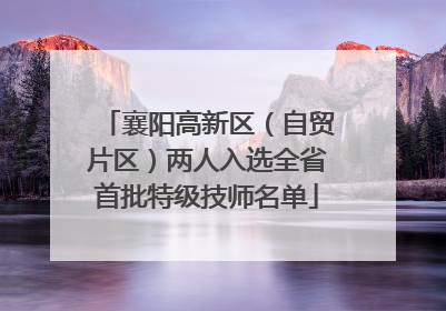 襄阳高新区（自贸片区）两人入选全省首批特级技师名单