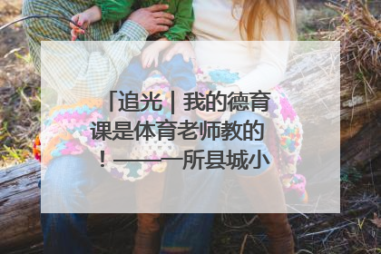 追光｜我的德育课是体育老师教的！——一所县城小学的思政课改革