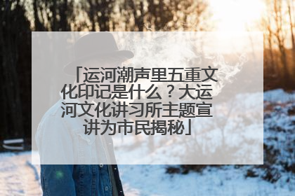 运河潮声里五重文化印记是什么？大运河文化讲习所主题宣讲为市民揭秘