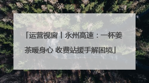 运营视窗丨永州高速：一杯姜茶暖身心 收费站援手解困境