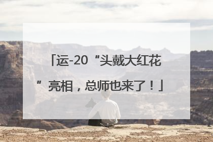 运-20“头戴大红花”亮相，总师也来了！
