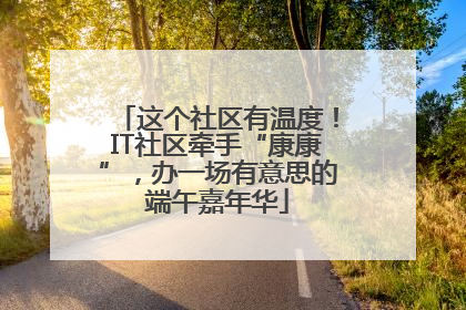 这个社区有温度！IT社区牵手“康康”，办一场有意思的端午嘉年华