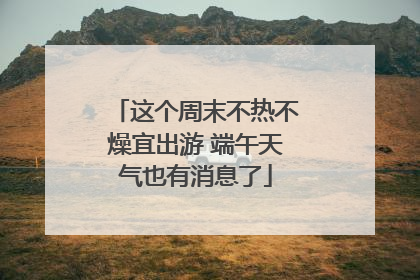 这个周末不热不燥宜出游 端午天气也有消息了