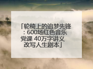 轮椅上的追梦先锋：600场红色音乐党课 40万字讲义改写人生剧本