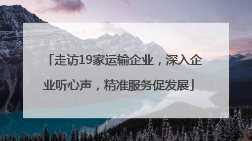 走访19家运输企业，深入企业听心声，精准服务促发展