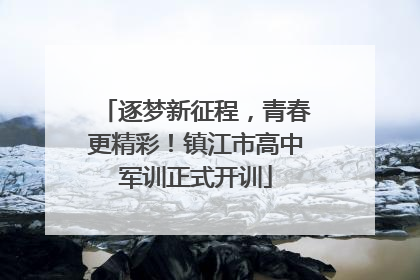 逐梦新征程，青春更精彩！镇江市高中军训正式开训