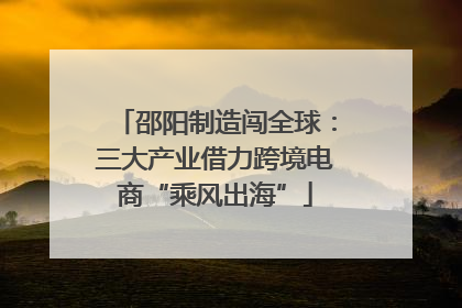 邵阳制造闯全球：三大产业借力跨境电商“乘风出海”