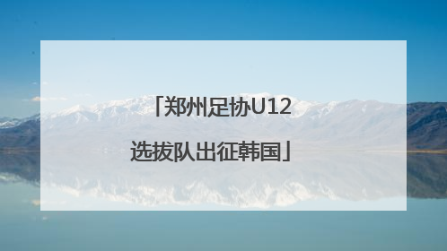 郑州足协U12选拔队出征韩国