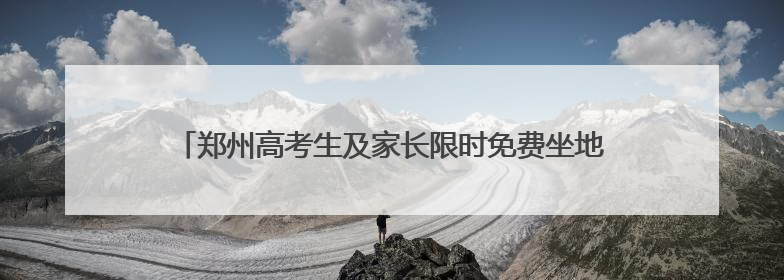 郑州高考生及家长限时免费坐地铁！这些人也能免费乘地铁→