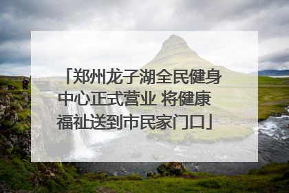 郑州龙子湖全民健身中心正式营业 将健康福祉送到市民家门口