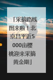 采摘路线图来啦！北京昌平近5000亩樱桃迎来采摘黄金期