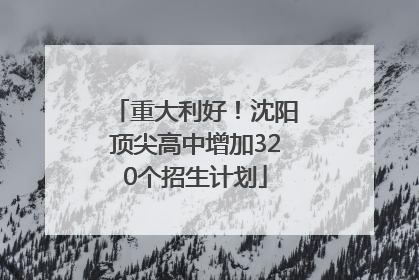 重大利好！沈阳顶尖高中增加320个招生计划