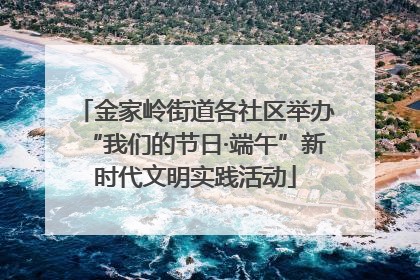 金家岭街道各社区举办“我们的节日·端午”新时代文明实践活动