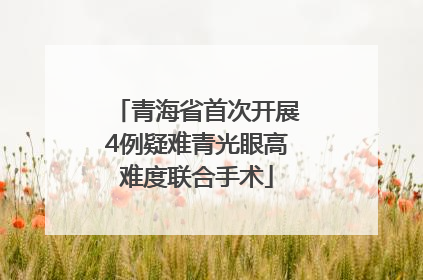 青海省首次开展4例疑难青光眼高难度联合手术