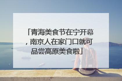 青海美食节在宁开幕，南京人在家门口就可品尝高原美食啦