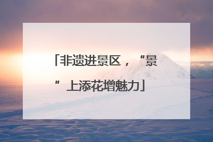非遗进景区，“景”上添花增魅力