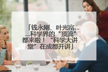 钱永刚、叶光富……科学界的“顶流”都来啦！“科学大讲堂”在成都开讲
