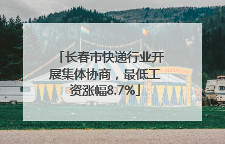 长春市快递行业开展集体协商，最低工资涨幅8.7%