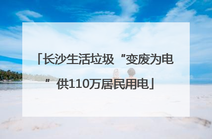 长沙生活垃圾“变废为电”供110万居民用电