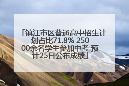 镇江市区普通高中招生计划占比71.8% 25000余名学生参加中考 预计25日公布成绩