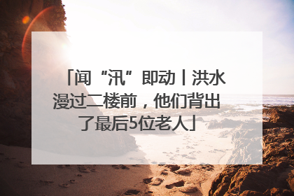 闻“汛”即动丨洪水漫过二楼前，他们背出了最后5位老人