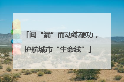 闻“漏”而动练硬功，护航城市“生命线”