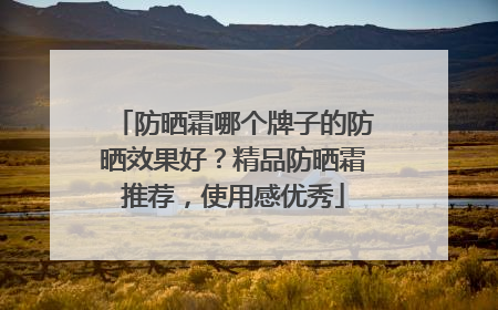 防晒霜哪个牌子的防晒效果好？精品防晒霜推荐，使用感优秀