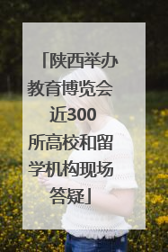 陕西举办教育博览会 近300所高校和留学机构现场答疑