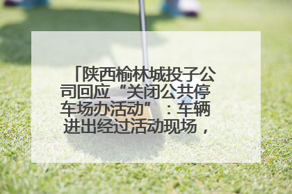 陕西榆林城投子公司回应“关闭公共停车场办活动”：车辆进出经过活动现场，为安全临时关闭