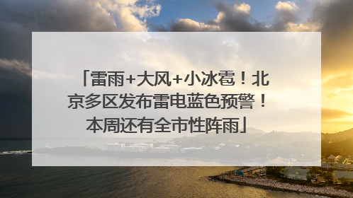 雷雨+大风+小冰雹！北京多区发布雷电蓝色预警！本周还有全市性阵雨