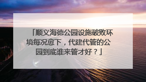 顺义海德公园设施破败环境每况愈下，代建代管的公园到底谁来管才好？