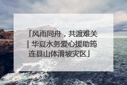 风雨同舟，共渡难关｜华夏水务爱心援助筠连县山体滑坡灾区