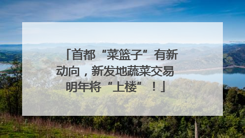 首都“菜篮子”有新动向，新发地蔬菜交易明年将“上楼”！