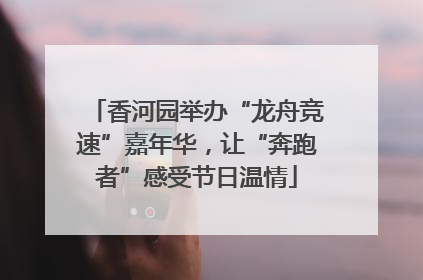香河园举办“龙舟竞速”嘉年华，让“奔跑者”感受节日温情